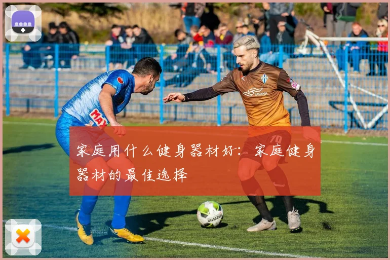 家庭用什么健身器材好：家庭健身器材的最佳选择