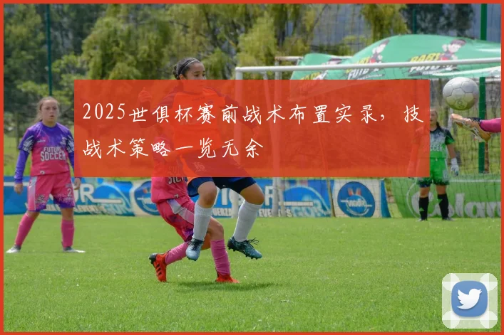 2025世俱杯赛前战术布置实录，技战术策略一览无余