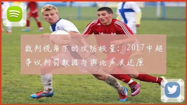 裁判视角下的攻防较量：2017中超争议判罚数据与舆论声浪还原