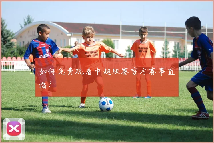 如何免费观看中超联赛官方赛事直播？