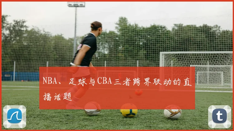 NBA、足球与CBA三者跨界联动的直播话题