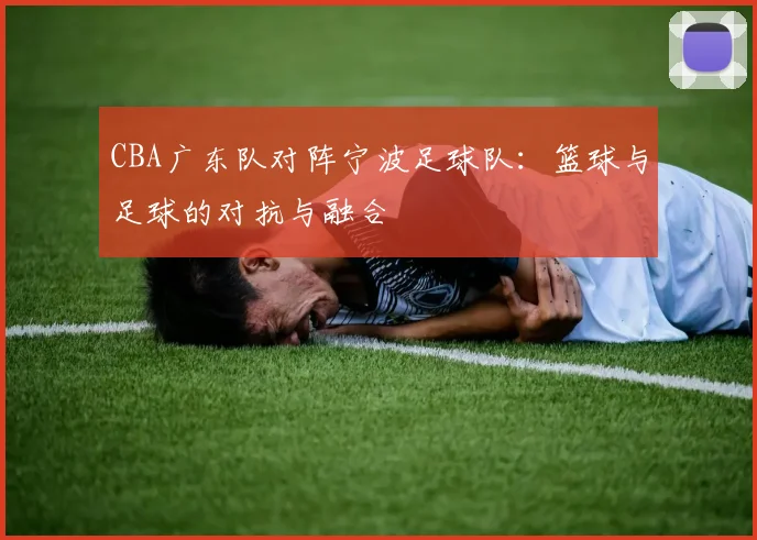 CBA广东队对阵宁波足球队：篮球与足球的对抗与融合