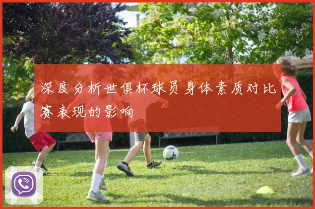 深度分析世俱杯球员身体素质对比赛表现的影响