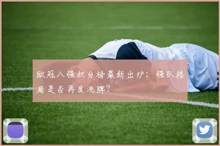 欧冠八强积分榜最新出炉：强队格局是否再度洗牌？