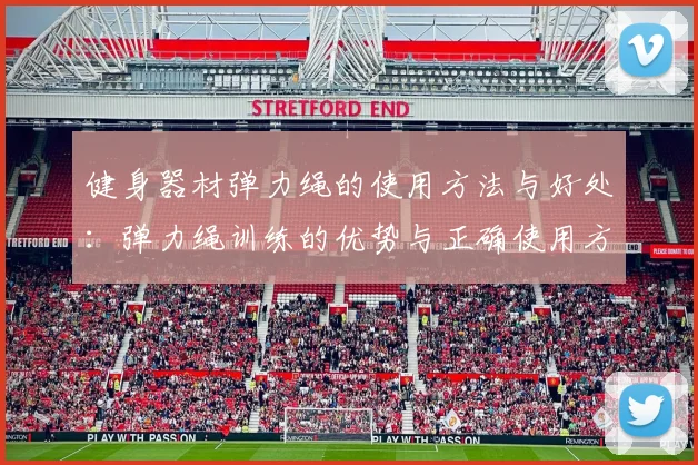 健身器材弹力绳的使用方法与好处：弹力绳训练的优势与正确使用方法