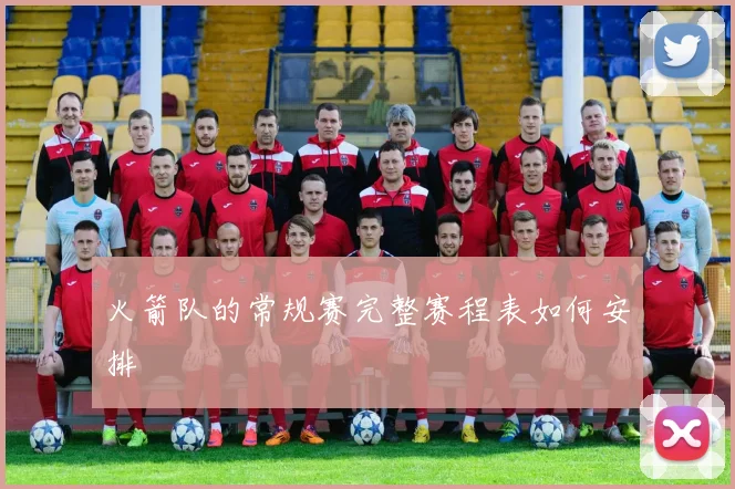火箭队的常规赛完整赛程表如何安排