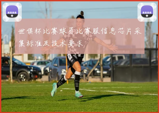世俱杯比赛球员比赛服信息芯片采集标准及技术要求